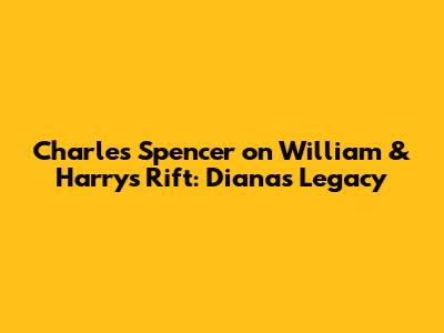 Charles Spencer on William & Harry's Rift: Diana's Legacy