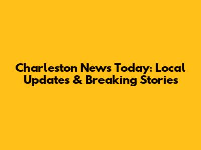 Charleston News Today: Local Updates & Breaking Stories