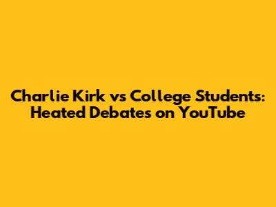 Charlie Kirk vs College Students: Heated Debates on YouTube