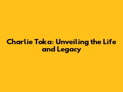 Charlie Toka: Unveiling the Life and Legacy