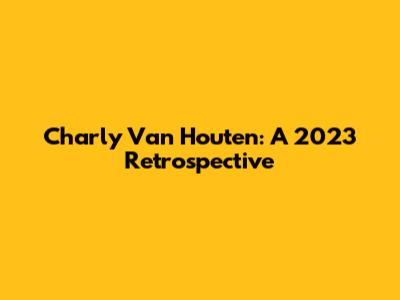 Charly Van Houten: A 2023 Retrospective