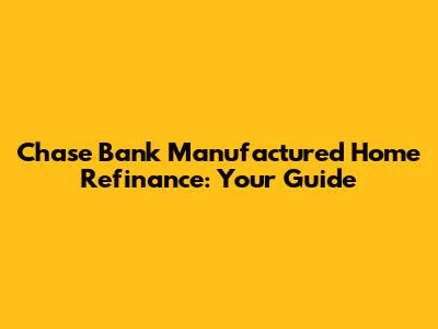 Chase Bank Manufactured Home Refinance: Your Guide