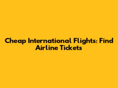 Cheap International Flights: Find Airline Tickets