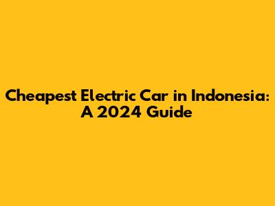 Cheapest Electric Car in Indonesia: A 2024 Guide