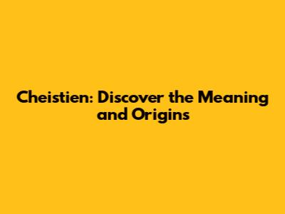 Cheistien: Discover the Meaning and Origins