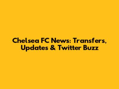 Chelsea FC News: Transfers, Updates & Twitter Buzz