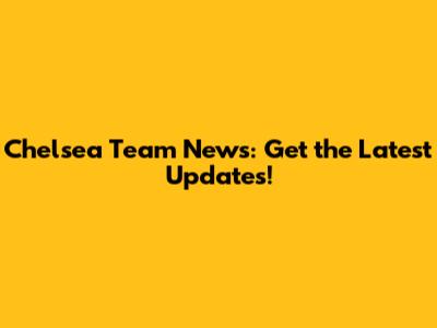 Chelsea Team News: Get the Latest Updates!