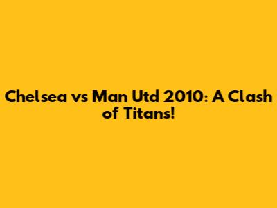 Chelsea vs Man Utd 2010: A Clash of Titans!
