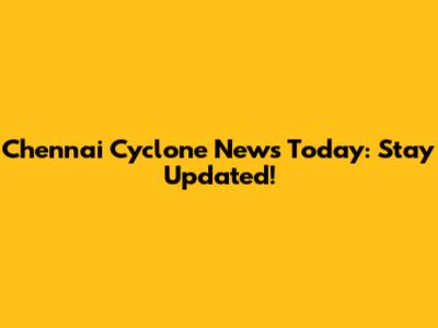 Chennai Cyclone News Today: Stay Updated!