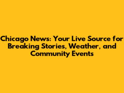 Chicago News: Your Live Source for Breaking Stories, Weather, and Community Events