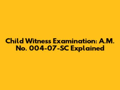Child Witness Examination: A.M. No. 004-07-SC Explained