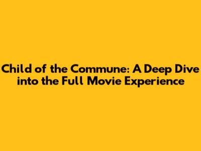Child of the Commune: A Deep Dive into the Full Movie Experience