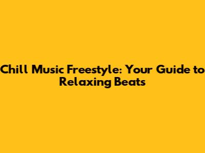 Chill Music Freestyle: Your Guide to Relaxing Beats