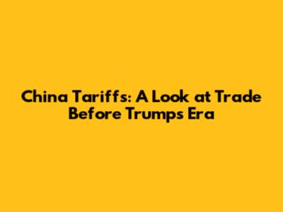 China Tariffs: A Look at Trade Before Trump's Era