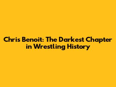 Chris Benoit: The Darkest Chapter in Wrestling History
