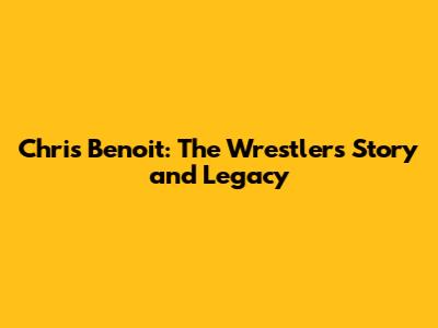 Chris Benoit: The Wrestler's Story and Legacy