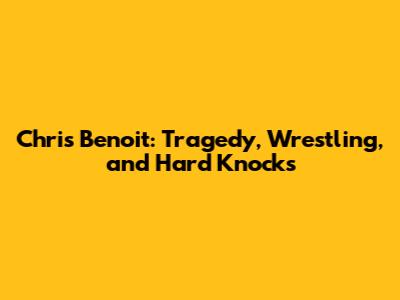 Chris Benoit: Tragedy, Wrestling, and Hard Knocks