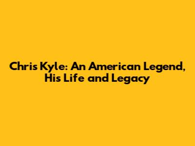 Chris Kyle: An American Legend, His Life and Legacy