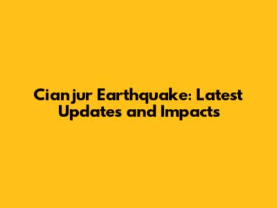 Cianjur Earthquake: Latest Updates and Impacts
