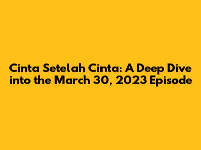Cinta Setelah Cinta: A Deep Dive into the March 30, 2023 Episode