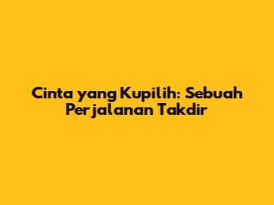 Cinta yang Kupilih: Sebuah Perjalanan Takdir