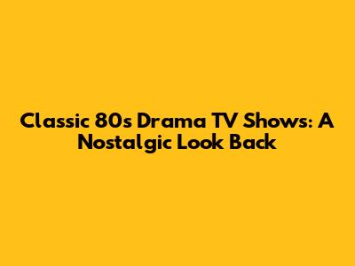Classic 80s Drama TV Shows: A Nostalgic Look Back