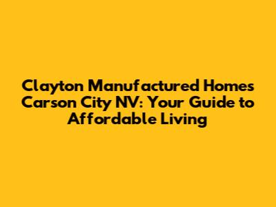 Clayton Manufactured Homes Carson City NV: Your Guide to Affordable Living
