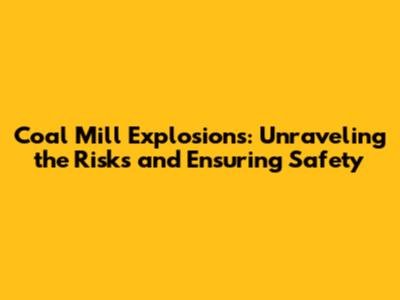 Coal Mill Explosions: Unraveling the Risks and Ensuring Safety