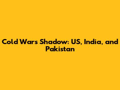 Cold War's Shadow: US, India, and Pakistan