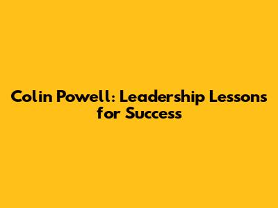 Colin Powell: Leadership Lessons for Success