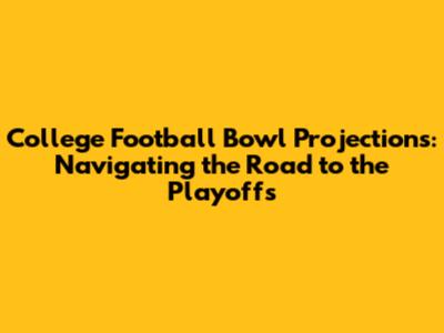 College Football Bowl Projections: Navigating the Road to the Playoffs