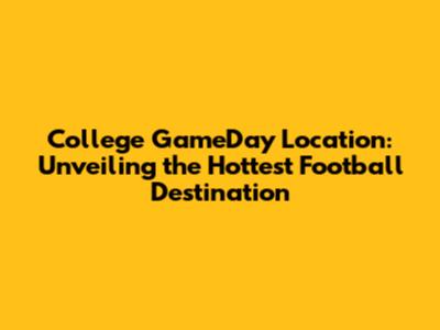 College GameDay Location: Unveiling the Hottest Football Destination