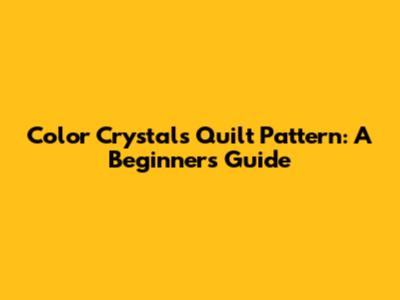 Color Crystals Quilt Pattern: A Beginner's Guide