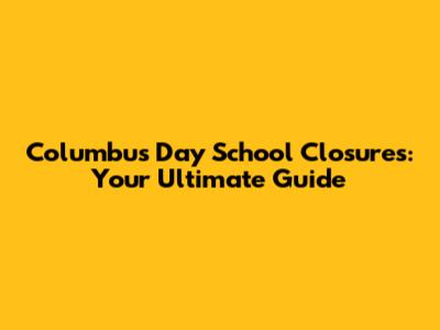 Columbus Day School Closures: Your Ultimate Guide