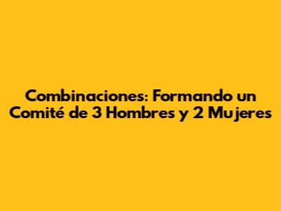 Combinaciones: Formando un Comité de 3 Hombres y 2 Mujeres