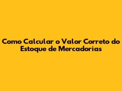 Como Calcular o Valor Correto do Estoque de Mercadorias