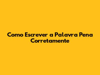 Como Escrever a Palavra Pena Corretamente