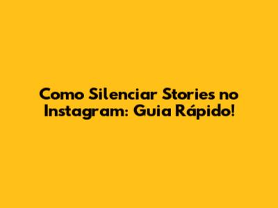 Como Silenciar Stories no Instagram: Guia Rápido!