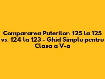 Compararea Puterilor: 125 la 125 vs. 124 la 123 - Ghid Simplu pentru Clasa a V-a