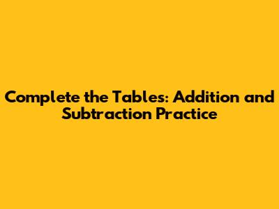 Complete the Tables: Addition and Subtraction Practice