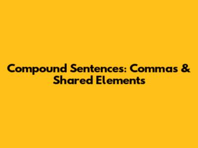 Compound Sentences: Commas & Shared Elements