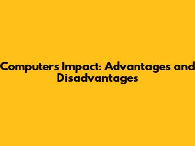 Computer's Impact: Advantages and Disadvantages