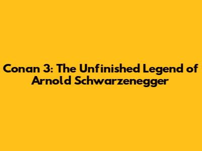 Conan 3: The Unfinished Legend of Arnold Schwarzenegger