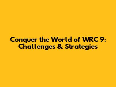 Conquer the World of WRC 9: Challenges & Strategies
