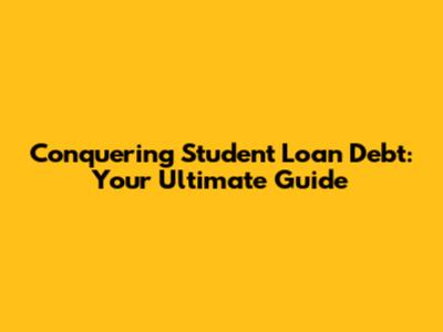 Conquering Student Loan Debt: Your Ultimate Guide
