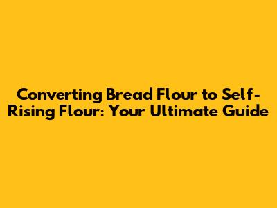 Converting Bread Flour to Self-Rising Flour: Your Ultimate Guide