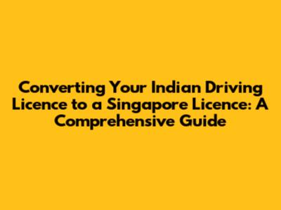 Converting Your Indian Driving Licence to a Singapore Licence: A Comprehensive Guide