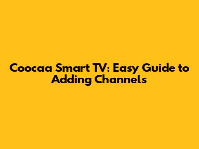 Coocaa Smart TV: Easy Guide to Adding Channels