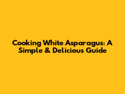 Cooking White Asparagus: A Simple & Delicious Guide