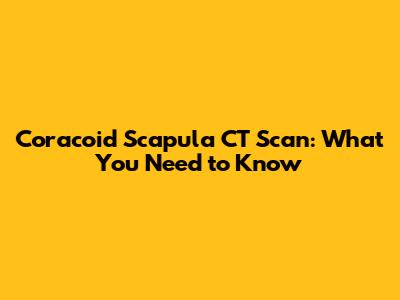 Coracoid Scapula CT Scan: What You Need to Know